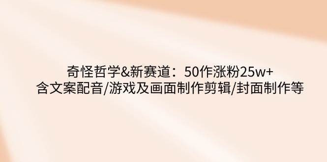 奇怪哲学-新赛道：50作涨粉25w+含文案配音/游戏及画面制作剪辑/封面制作等-旺仔资源库
