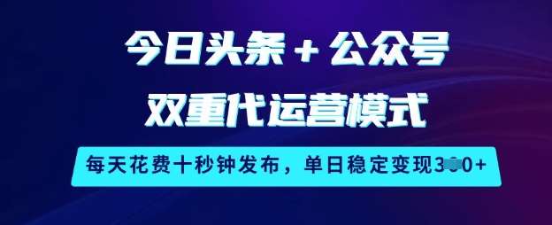 今日头条+公众号双重代运营模式，每天花费十秒钟发布，单日稳定变现3张【揭秘】-旺仔资源库