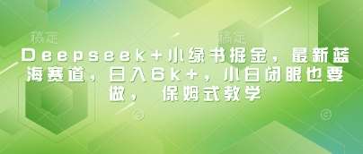 Deepseek+小绿书掘金，最新蓝海赛道，日入6k+，小白闭眼也要做， 保姆式教学-旺仔资源库