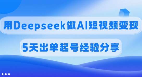 佣金45%，用Deepseek做AI短视频变现，5天出单起号经验分享-旺仔资源库