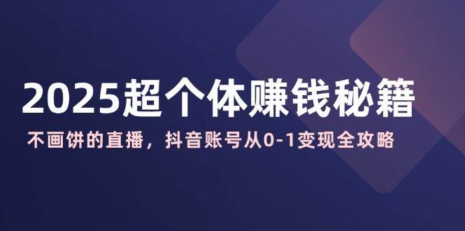 2025超个体赚钱秘籍：不画饼的直播，抖音账号从0-1变现全攻略-旺仔资源库