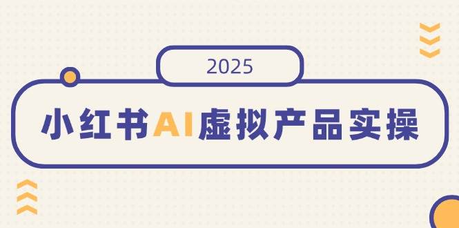 （14514期）小红书AI虚拟产品实操，开店、发布、提高销量，细节决定成败，月入5位数-旺仔资源库