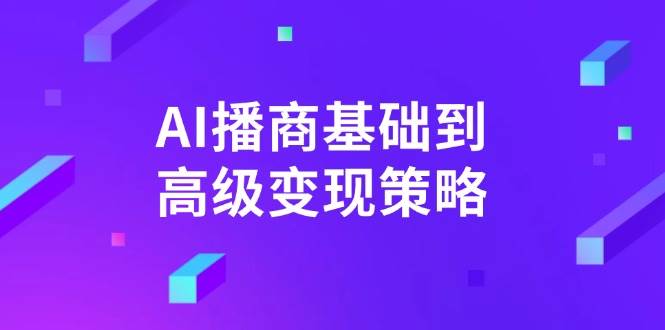 （14512期）AI-播商基础到高级变现策略。通过详细拆解和讲解，实现商业变现。-旺仔资源库