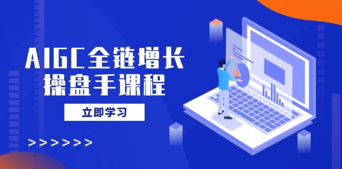 （14523期）AIGC全链增长操盘手课程，从AI基础到私有化应用，轻松驾驭AI助力营销-旺仔资源库