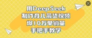 用DeepSeek制作育儿带货视频，爆10W单销量，手把手教学-旺仔资源库