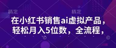 小红书销售ai虚拟产品，轻松月入5位数，全流程，超细节变现过程，完全无卡点-旺仔资源库