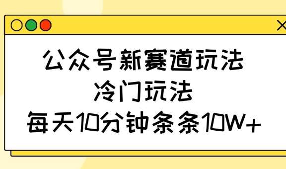 公众号新赛道玩法，冷门玩法，每天10分钟条条10W+-旺仔资源库
