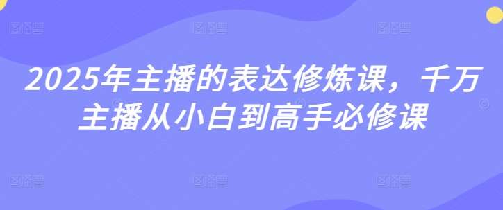 2025年主播的表达修炼课，千万主播从小白到高手必修课-旺仔资源库