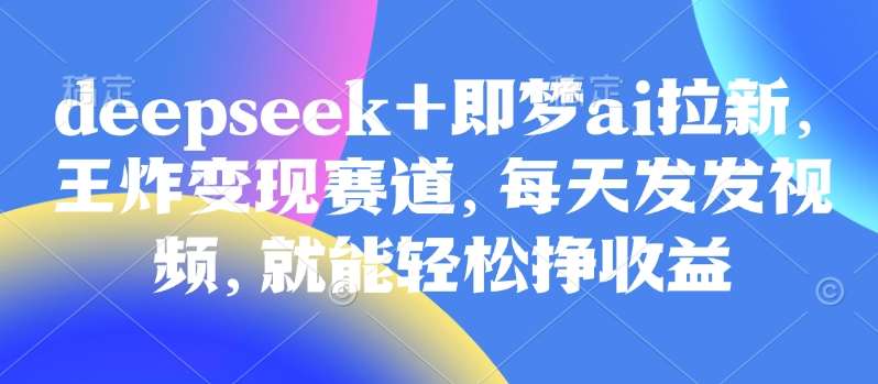 原客单价998的deepseek+即梦ai拉新，王炸变现赛道，每天发发视频，就能轻松挣收益-旺仔资源库