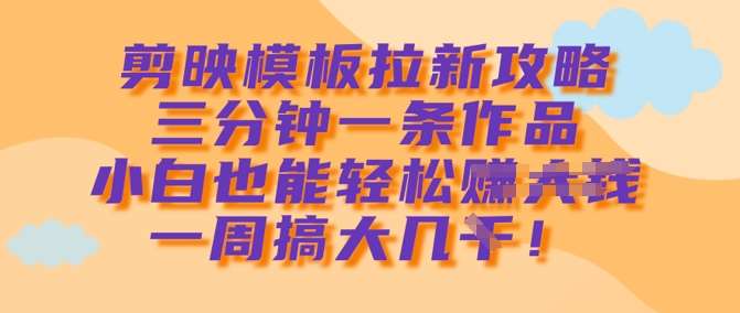 剪映模板拉新攻略，三分钟一条作品，小白也能轻松一周搞大几k-旺仔资源库