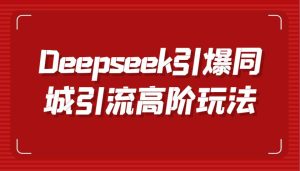 Deepseek引爆同城引流高阶玩法，掌握短视频创作与数字人技术，实现高效转化与传播-旺仔资源库