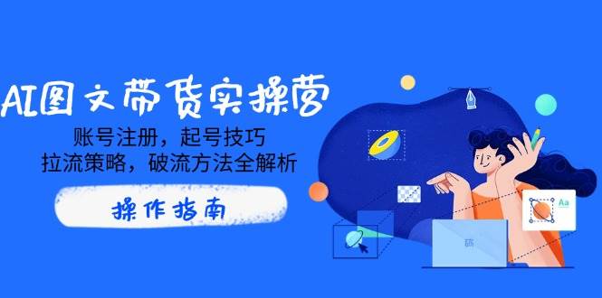 （14533期）AI图文带货实操营，账号注册，起号技巧，拉流策略，破流方法全解析-旺仔资源库