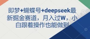 即梦+蝴蝶号+deepseek最新掘金赛道，月入过W，小白跟着操作也能做到-旺仔资源库
