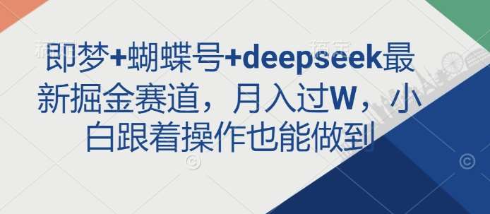 即梦+蝴蝶号+deepseek最新掘金赛道，月入过W，小白跟着操作也能做到-旺仔资源库