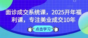 面诊成交系统课，2025开年福利课，专注美业成交10年-旺仔资源库