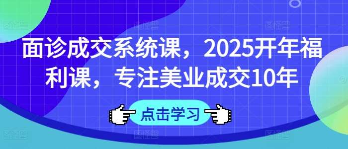 面诊成交系统课，2025开年福利课，专注美业成交10年-旺仔资源库