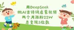 用DeepSeek做AI古诗词启蒙视频，两个月涨粉22W，总变现5位数-旺仔资源库