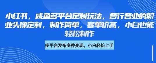 小红书咸鱼多平台定制玩法，各行各业的职业头像定制，制作简单，客单价高，小白也能轻松制作-旺仔资源库