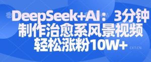 Deepseek+AI: 3分钟制作治愈系风景视频轻松涨粉10W-旺仔资源库
