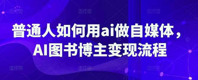 普通人如何用ai做自媒体，AI图书博主变现流程-旺仔资源库