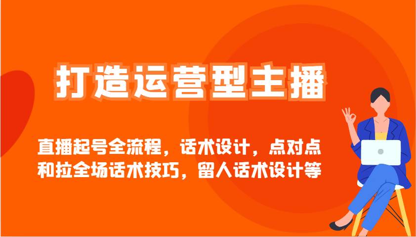 打造运营型主播直播起号全流程，话术设计，点对点和拉全场话术技巧，留人话术设计等-旺仔资源库