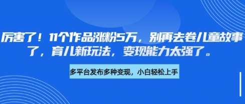 厉害了，11个作品涨粉5万，别再去卷儿童故事了，育儿新玩法，变现能力太强了-旺仔资源库