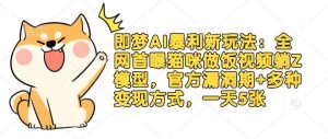 即梦AI暴利新玩法：全网首曝猫咪做饭视频躺Z模型，官方漏洞期+多种变现方式，一天5张-旺仔资源库