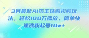 3月最新AI药王猛兽视频玩法,轻松100W播放,简单快速涨粉起号10w+-旺仔资源库