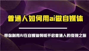 普通人如何用ai做自媒体-带你利用AI在自媒体领域开启普通人的变现之旅-旺仔资源库