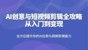 AI创意与短视频剪辑全攻略从入门到变现，全方位提升你的AI应用与视频剪辑能力-旺仔资源库