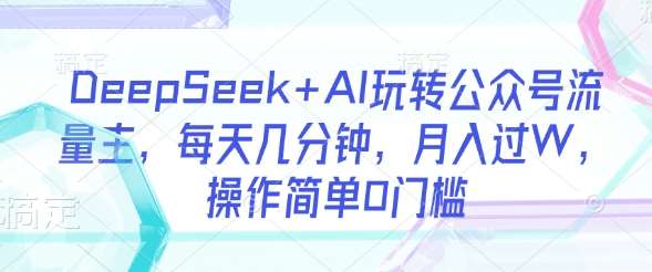 DeepSeek+AI玩转公众号流量主，每天几分钟，月入过W，操作简单0门槛-旺仔资源库