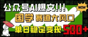 公众号AI爆文，国学赛道大风口，小白轻松上手，单日稳定变现5张-旺仔资源库