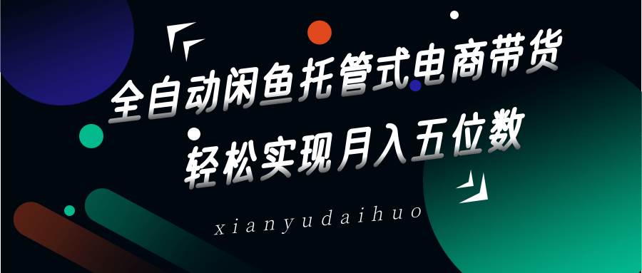 全自动闲鱼托管式电商带货，一部手机和一个闲鱼号就可以开干，轻松实现月入五位数-旺仔资源库