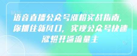 语音直播公众号涨粉实战指南，你抓住新风口，实现公众号快速涨粉开通流量主-旺仔资源库