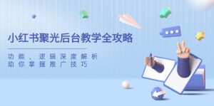 （14114期）小红书聚光后台教学全攻略，功能、逻辑深度解析，助你掌握推广技巧-旺仔资源库