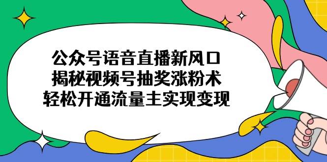 （14112期）公众号语音直播新风口，揭秘视频号抽奖涨粉术，轻松开通流量主实现变现-旺仔资源库