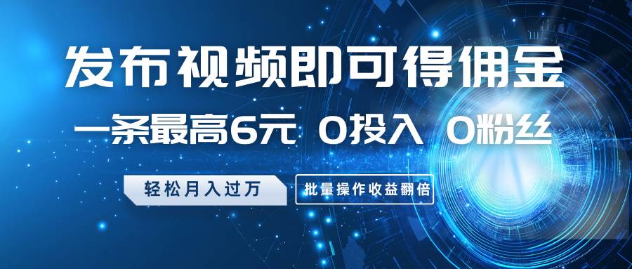 发布视频即可得佣金，一条最高6元，0投入0粉丝，月入过万，批量操作收益翻倍-旺仔资源库