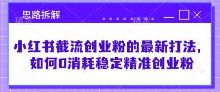 小红书截流创业粉的最新打法，如何0消耗稳定精准创业粉【思路拆解】-旺仔资源库