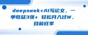 deepseek+AI写论文，一单收益3张+ 轻松月入过W，目前旺季-旺仔资源库