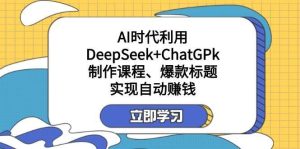 某公众号付费文章：AI时代利用DeepSeek+ChatGPk制作课程、爆款标题，实现自动赚钱-旺仔资源库