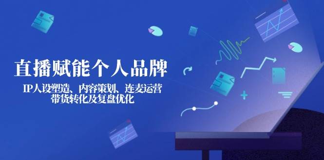（14158期）直播赋能个人品牌：IP人设塑造、内容策划、连麦运营、带货转化及复盘优化-旺仔资源库