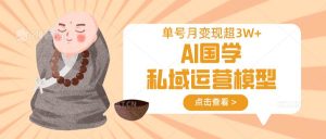 AI国学私域运营模型，无成本、变现快、周期短、持续性强，单号月变现3w+-旺仔资源库