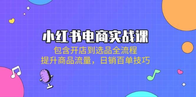 （14165期）小红书电商实战课：包含开店到选品全流程，提升商品流量，日销百单技巧-旺仔资源库