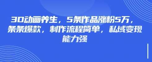 3D动画养生，5条作品涨粉5万，条条爆款，制作流程简单，私域变现能力强-旺仔资源库