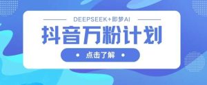 抖音万粉计划,利用DeepSeek+即梦AI生成视频,快速涨到万粉-旺仔资源库