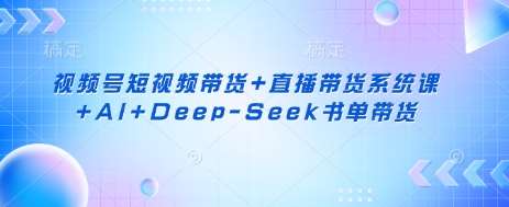 视频号短视频带货+直播带货系统课+AI+Deep-Seek书单带货-旺仔资源库