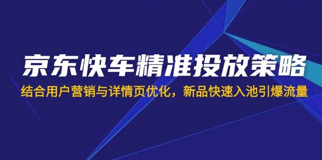 （14185期）京东快车精准投放策略，结合用户营销与详情页优化，新品快速入池引爆流量-旺仔资源库
