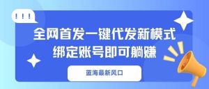 （14183期）蓝海最新风口，全网首发一键代发新模式！绑定账号即可躺赚-旺仔资源库