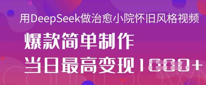 用DeepSeek做治愈小院怀旧风格视频，爆款轻松制作，当日最高变现1k-旺仔资源库