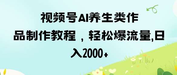视频号ai养生类作品制作教程，轻松爆流量，日入数张-旺仔资源库